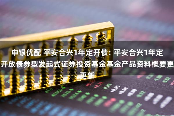申银优配 平安合兴1年定开债: 平安合兴1年定期开放债券型发起式证券投资基金基金产品资料概要更新