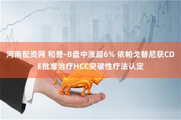 河南配资网 和誉-B盘中涨超6% 依帕戈替尼获CDE批准治疗HCC突破性疗法认定