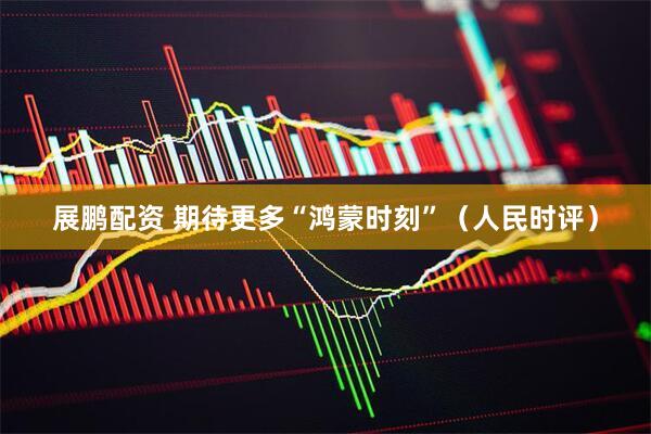 展鹏配资 期待更多“鸿蒙时刻”（人民时评）