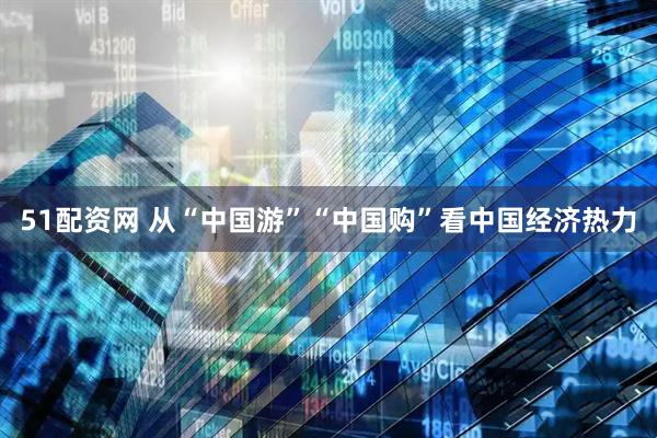 51配资网 从“中国游”“中国购”看中国经济热力