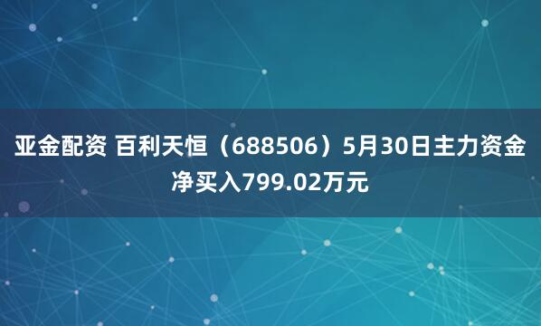 亚金配资 百利天恒（688506）5月30日主力资金净买入799.02万元