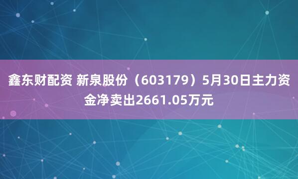 鑫东财配资 新泉股份（603179）5月30日主力资金净卖出2661.05万元