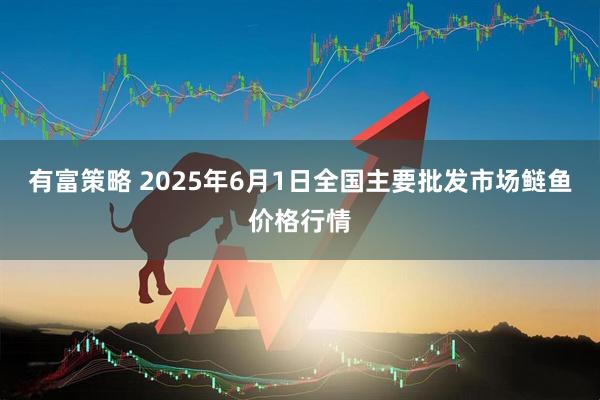 有富策略 2025年6月1日全国主要批发市场鲢鱼价格行情