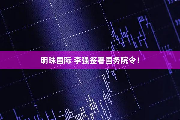明珠国际 李强签署国务院令！