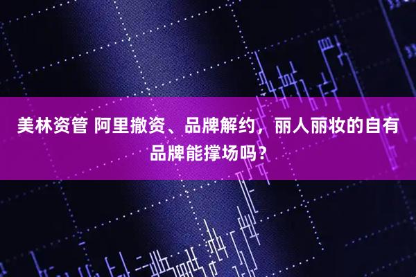 美林资管 阿里撤资、品牌解约，丽人丽妆的自有品牌能撑场吗？