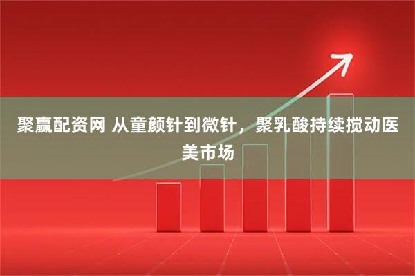 聚赢配资网 从童颜针到微针，聚乳酸持续搅动医美市场