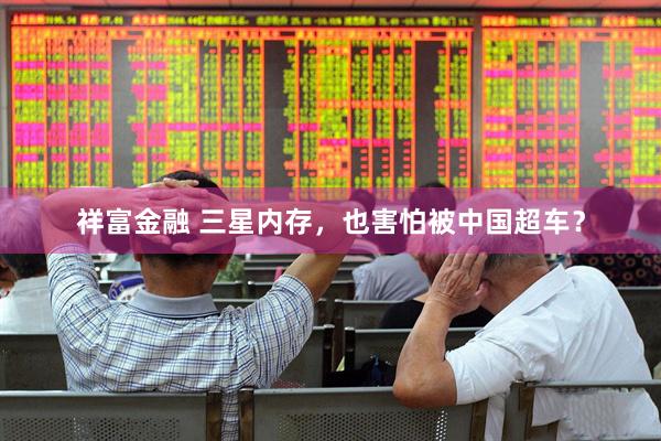 祥富金融 三星内存，也害怕被中国超车？