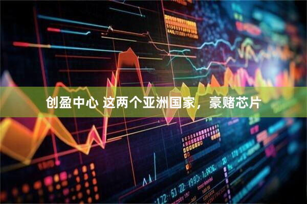 创盈中心 这两个亚洲国家，豪赌芯片