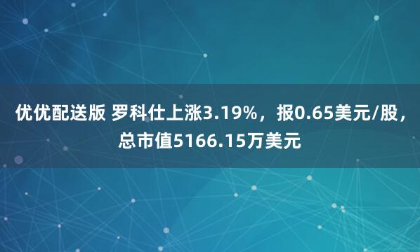 优优配送版 罗科仕上涨3.19%，报0.65美元/股，总市值5166.15万美元
