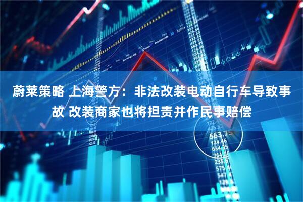蔚莱策略 上海警方：非法改装电动自行车导致事故 改装商家也将担责并作民事赔偿