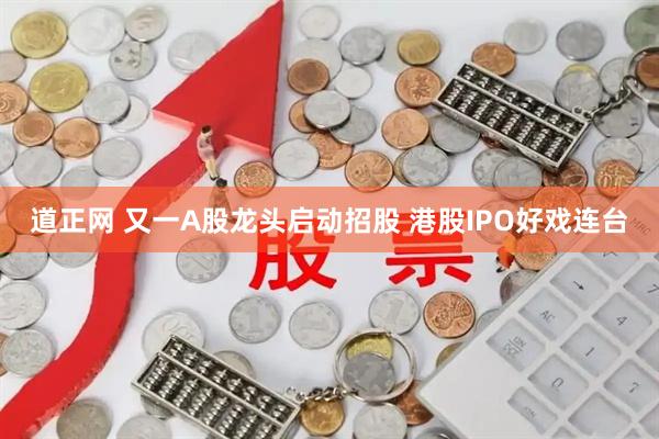 道正网 又一A股龙头启动招股 港股IPO好戏连台