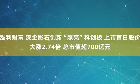 泓利财富 深企影石创新“照亮”科创板 上市首日股价大涨2.74倍 总市值超700亿元