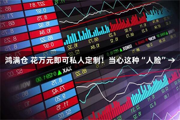 鸿满仓 花万元即可私人定制！当心这种“人脸”→
