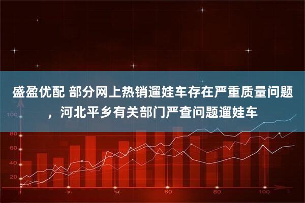 盛盈优配 部分网上热销遛娃车存在严重质量问题，河北平乡有关部门严查问题遛娃车