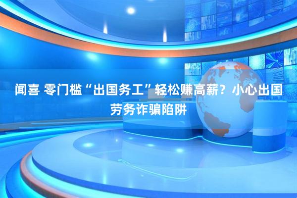 闻喜 零门槛“出国务工”轻松赚高薪？小心出国劳务诈骗陷阱