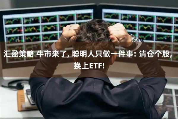 汇盈策略 牛市来了, 聪明人只做一件事: 清仓个股, 换上ETF!