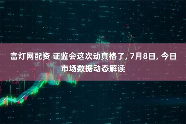 富灯网配资 证监会这次动真格了, 7月8日, 今日市场数据动态解读