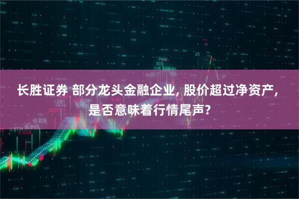 长胜证券 部分龙头金融企业, 股价超过净资产, 是否意味着行情尾声?