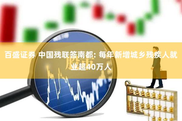 百盛证券 中国残联答南都: 每年新增城乡残疾人就业超40万人
