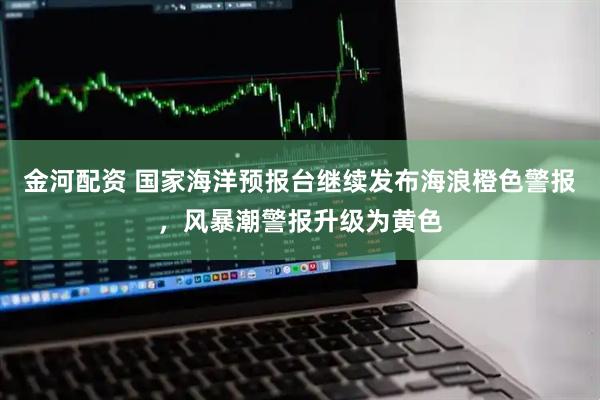 金河配资 国家海洋预报台继续发布海浪橙色警报，风暴潮警报升级为黄色