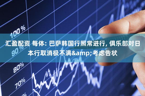 汇盈配资 每体: 巴萨韩国行照常进行, 俱乐部对日本行取消极不满&考虑告状