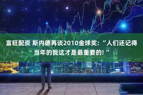 富旺配资 斯内德再谈2010金球奖: “人们还记得当年的我这才是最重要的! ”