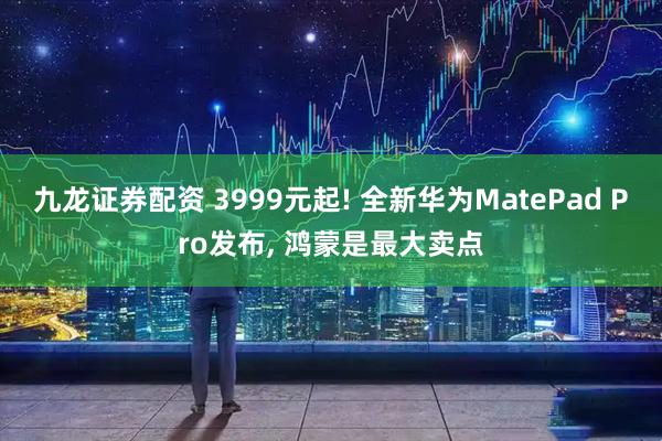 九龙证券配资 3999元起! 全新华为MatePad Pro发布, 鸿蒙是最大卖点