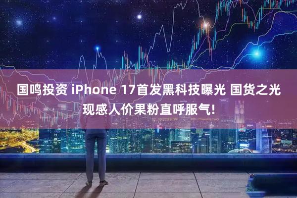 国鸣投资 iPhone 17首发黑科技曝光 国货之光现感人价果粉直呼服气!