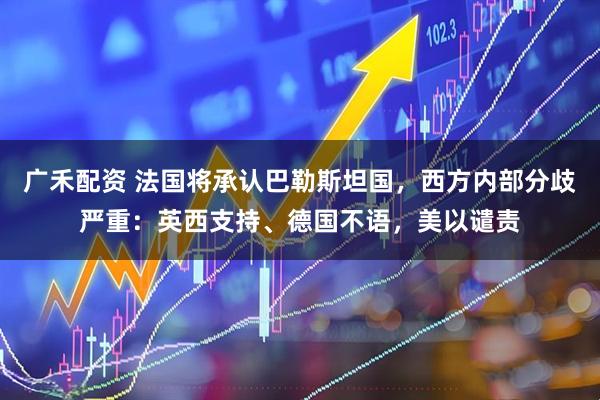 广禾配资 法国将承认巴勒斯坦国，西方内部分歧严重：英西支持、德国不语，美以谴责
