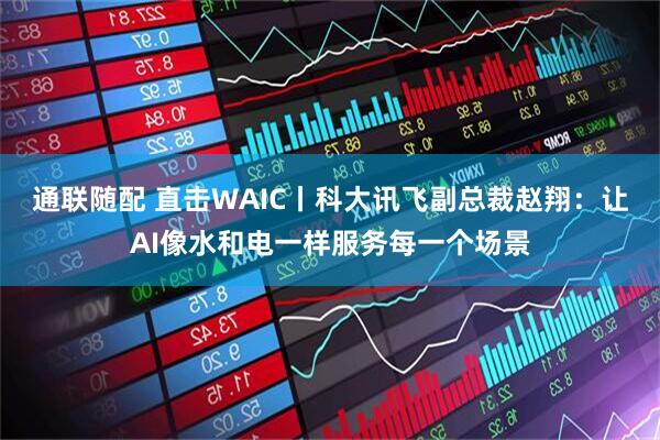通联随配 直击WAIC丨科大讯飞副总裁赵翔：让AI像水和电一样服务每一个场景