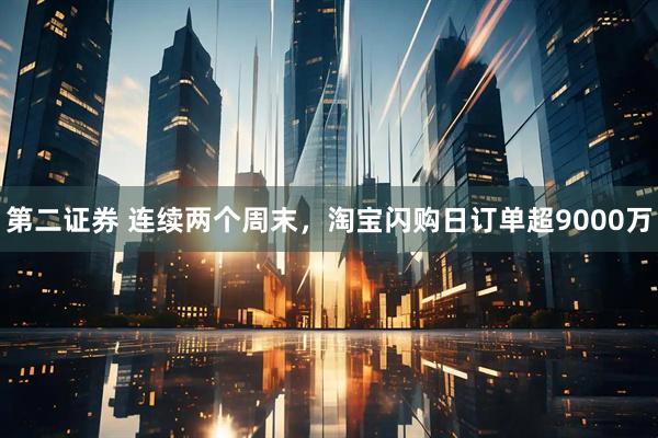 第二证券 连续两个周末，淘宝闪购日订单超9000万