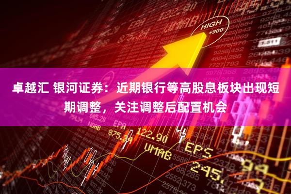 卓越汇 银河证券：近期银行等高股息板块出现短期调整，关注调整后配置机会