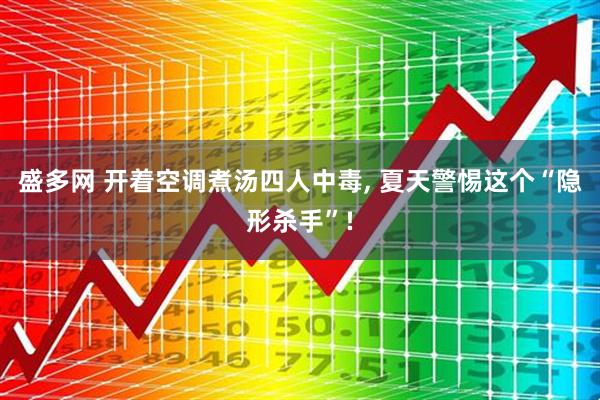 盛多网 开着空调煮汤四人中毒, 夏天警惕这个“隐形杀手”!