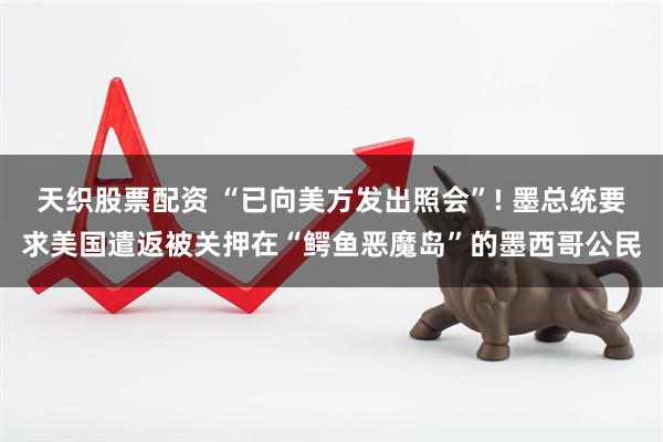天织股票配资 “已向美方发出照会”! 墨总统要求美国遣返被关押在“鳄鱼恶魔岛”的墨西哥公民
