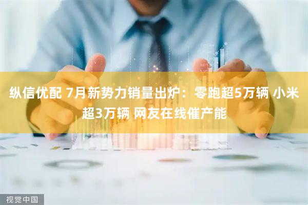 纵信优配 7月新势力销量出炉：零跑超5万辆 小米超3万辆 网友在线催产能