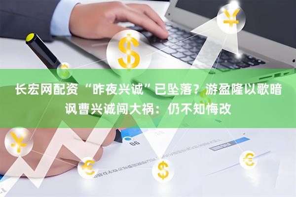 长宏网配资 “昨夜兴诚”已坠落？游盈隆以歌暗讽曹兴诚闯大祸：仍不知悔改