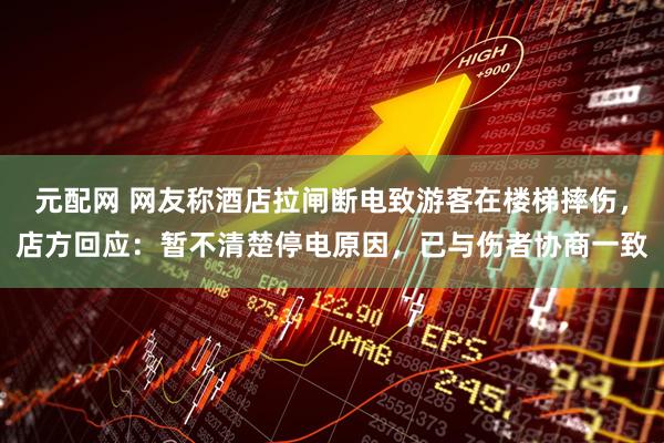 元配网 网友称酒店拉闸断电致游客在楼梯摔伤，店方回应：暂不清楚停电原因，已与伤者协商一致