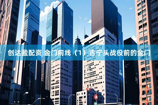 创达盈配资 金门前线（1）古宁头战役前的金门