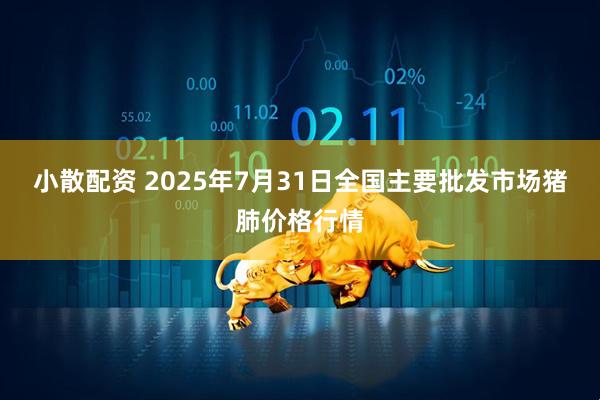 小散配资 2025年7月31日全国主要批发市场猪肺价格行情