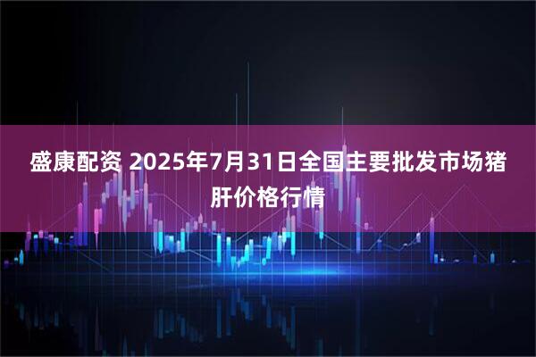 盛康配资 2025年7月31日全国主要批发市场猪肝价格行情