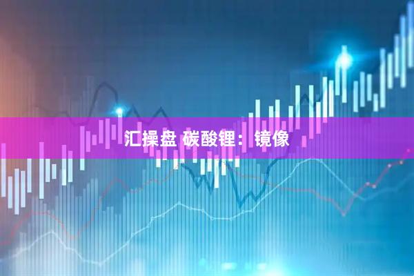 汇操盘 碳酸锂：镜像