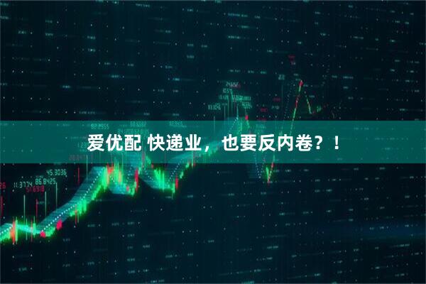 爱优配 快递业，也要反内卷？！