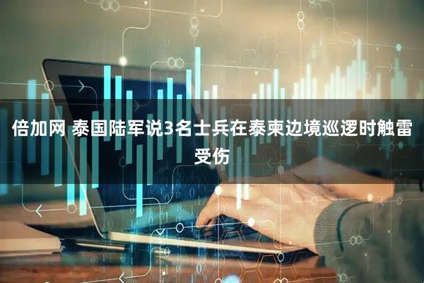 倍加网 泰国陆军说3名士兵在泰柬边境巡逻时触雷受伤