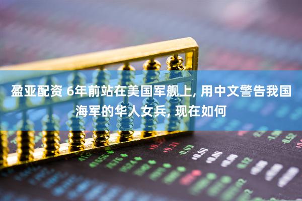 盈亚配资 6年前站在美国军舰上, 用中文警告我国海军的华人女兵, 现在如何