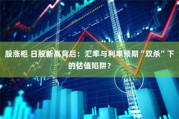 股涨柜 日股新高背后：汇率与利率预期“双杀”下的估值陷阱？
