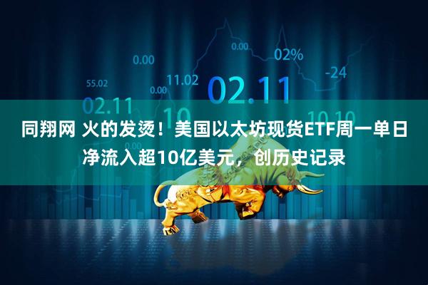 同翔网 火的发烫！美国以太坊现货ETF周一单日净流入超10亿美元，创历史记录