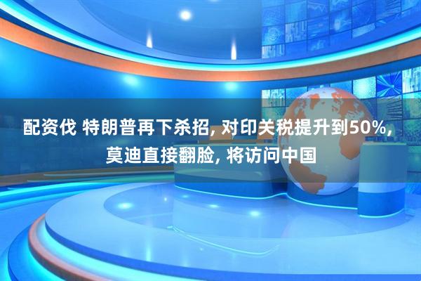 配资伐 特朗普再下杀招, 对印关税提升到50%, 莫迪直接翻脸, 将访问中国