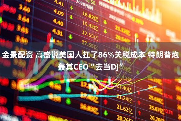 金景配资 高盛说美国人扛了86%关税成本 特朗普炮轰其CEO“去当DJ”