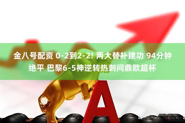 金八号配资 0-2到2-2! 两大替补建功 94分钟绝平 巴黎6-5神逆转热刺问鼎欧超杯