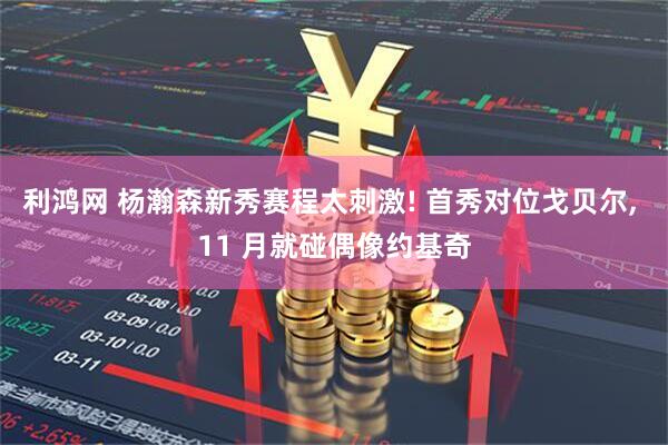 利鸿网 杨瀚森新秀赛程太刺激! 首秀对位戈贝尔, 11 月就碰偶像约基奇
